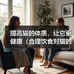 提高猫的体质,让它更健康(合理饮食对猫的身体发育至关重要)(图1) 提高猫的体质,让它更健康(合理饮食对猫的身体发育至关重要)(图1)
