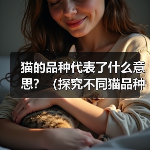 猫的品种代表了什么意思?(探究不同猫品种的象征意义) 猫的品种代表了什么意思?(探究不同猫品种的象征意义)