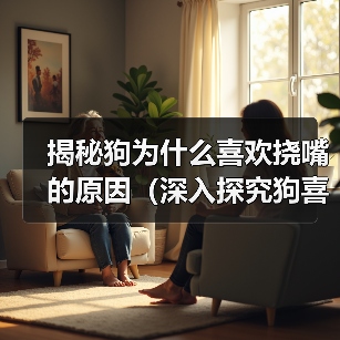 揭秘狗为什么喜欢挠嘴的原因(深入探究狗喜欢挠嘴的行为背后的奥秘)(图2) 揭秘狗为什么喜欢挠嘴的原因(深入探究狗喜欢挠嘴的行为背后的奥秘)(图2)