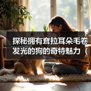 探秘拥有耷拉耳朵毛卷发光的狗的奇特魅力（迷人的卷发光，这个特征只属于某一种狗？）（图3）