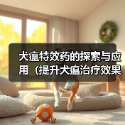 犬瘟特效药的探索与应用(提升犬瘟治疗效果的有效药物与方法)(图1) 犬瘟特效药的探索与应用(提升犬瘟治疗效果的有效药物与方法)(图1)