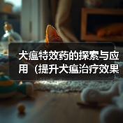 犬瘟特效药的探索与应用(提升犬瘟治疗效果的有效药物与方法)(图3) 犬瘟特效药的探索与应用(提升犬瘟治疗效果的有效药物与方法)(图3)