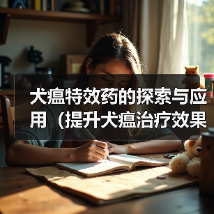 犬瘟特效药的探索与应用(提升犬瘟治疗效果的有效药物与方法)(图2) 犬瘟特效药的探索与应用(提升犬瘟治疗效果的有效药物与方法)(图2)