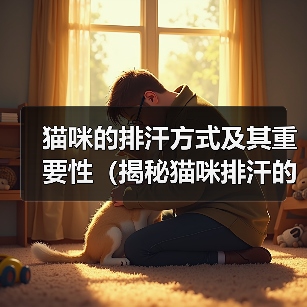 猫咪的排汗方式及其重要性(揭秘猫咪排汗的奥秘,了解猫咪健康的秘诀)(图1) 猫咪的排汗方式及其重要性(揭秘猫咪排汗的奥秘,了解猫咪健康的秘诀)(图1)