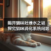 揭开猫咪吐绿水之谜(探究猫咪消化系统问题的原因及处理方法)(图3) 揭开猫咪吐绿水之谜(探究猫咪消化系统问题的原因及处理方法)(图3)