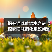 揭开猫咪吐绿水之谜(探究猫咪消化系统问题的原因及处理方法)(图1) 揭开猫咪吐绿水之谜(探究猫咪消化系统问题的原因及处理方法)(图1)