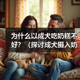 为什么以成犬吃奶糕不好?(探讨成犬摄入奶糕的潜在风险和影响)(图2) 为什么以成犬吃奶糕不好?(探讨成犬摄入奶糕的潜在风险和影响)(图2)