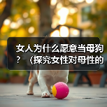 女人为什么愿意当母狗?(探究女性对母性的追求和满足)(图1) 女人为什么愿意当母狗?(探究女性对母性的追求和满足)(图1)