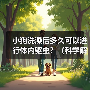小狗洗澡后多久可以进行体内驱虫?(科学解析洗澡与驱虫的最佳时间间隔)(图2) 小狗洗澡后多久可以进行体内驱虫?(科学解析洗澡与驱虫的最佳时间间隔)(图2)