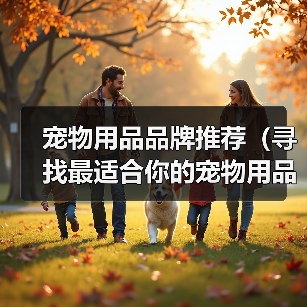 宠物用品品牌推荐(寻找最适合你的宠物用品品牌,关爱你的小伙伴)(图1) 宠物用品品牌推荐(寻找最适合你的宠物用品品牌,关爱你的小伙伴)(图1)