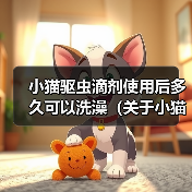 小猫驱虫滴剂使用后多久可以洗澡(关于小猫使用驱虫滴剂后的洗澡时间及注意事项)(图3) 小猫驱虫滴剂使用后多久可以洗澡(关于小猫使用驱虫滴剂后的洗澡时间及注意事项)(图3)