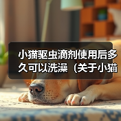 小猫驱虫滴剂使用后多久可以洗澡(关于小猫使用驱虫滴剂后的洗澡时间及注意事项)(图2) 小猫驱虫滴剂使用后多久可以洗澡(关于小猫使用驱虫滴剂后的洗澡时间及注意事项)(图2)