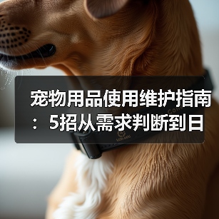 宠物用品使用维护指南:5招从需求判断到日常保养(图1) 宠物用品使用维护指南:5招从需求判断到日常保养(图1)