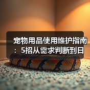 宠物用品使用维护指南:5招从需求判断到日常保养(图4) 宠物用品使用维护指南:5招从需求判断到日常保养(图4)