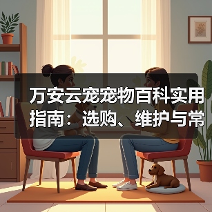 万安云宠宠物百科实用指南:选购、维护与常见问题解析2026(图2) 万安云宠宠物百科实用指南:选购、维护与常见问题解析2026(图2)