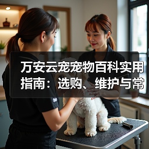 万安云宠宠物百科实用指南:选购、维护与常见问题解析2026(图1) 万安云宠宠物百科实用指南:选购、维护与常见问题解析2026(图1)