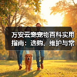万安云宠宠物百科实用指南:选购、维护与常见问题解析2026(图3) 万安云宠宠物百科实用指南:选购、维护与常见问题解析2026(图3)