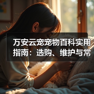 万安云宠宠物百科实用指南:选购、维护与常见问题解析2026(图4) 万安云宠宠物百科实用指南:选购、维护与常见问题解析2026(图4)
