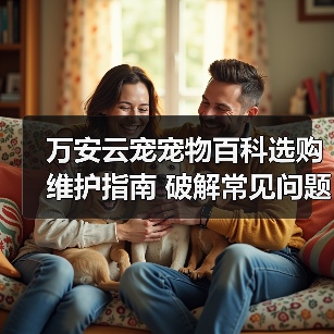 万安云宠宠物百科选购维护指南 破解常见问题解析(图2) 万安云宠宠物百科选购维护指南 破解常见问题解析(图2)