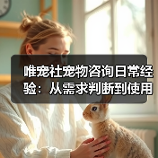 唯宠社宠物咨询日常经验：从需求判断到使用维护全攻略（图3）