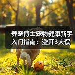 养宠博士宠物健康新手入门指南:避开3大误区与5个核心方法(图4) 养宠博士宠物健康新手入门指南:避开3大误区与5个核心方法(图4)