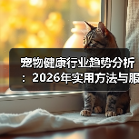 宠物健康行业趋势分析:2026年实用方法与服务建议(图3) 宠物健康行业趋势分析:2026年实用方法与服务建议(图3)