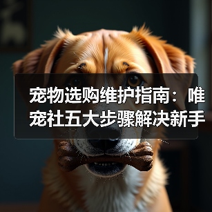 宠物选购维护指南:唯宠社五大步骤解决新手难题2026(图3) 宠物选购维护指南:唯宠社五大步骤解决新手难题2026(图3)